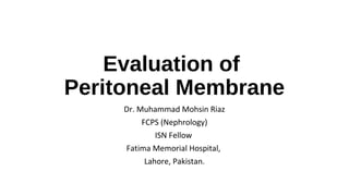 Evaluation of
Peritoneal Membrane
Dr. Muhammad Mohsin Riaz
FCPS (Nephrology)
ISN Fellow
Fatima Memorial Hospital,
Lahore, Pakistan.
 