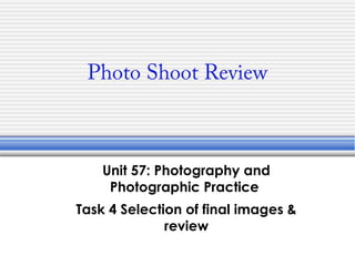 Photo Shoot Review

Unit 57: Photography and
Photographic Practice
Task 4 Selection of final images &
review

 