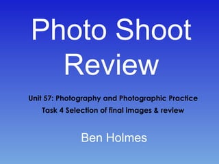 Photo Shoot
Review
Unit 57: Photography and Photographic Practice
Task 4 Selection of final images & review
Ben Holmes
 