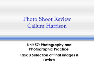 Photo Shoot Review
Callum Harrison
Unit 57: Photography and
Photographic Practice
Task 3 Selection of final images &
review
 