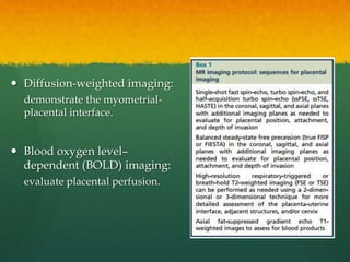 Diffusion-weighted imaging:
demonstrate the myometrial-
placental interface.
 Blood oxygen level–
dependent (BOLD) imaging:
evaluate placental perfusion.
 