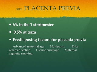 SITE : PLACENTA PREVIA
 Predisposing factors for placenta previa
Advanced maternal age Multiparity Prior
cesarean section Uterine curettage Maternal
cigarette smoking
 