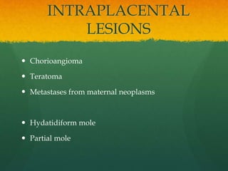 INTRAPLACENTAL
LESIONS
 Chorioangioma
 Teratoma
 Metastases from maternal neoplasms
 Hydatidiform mole
 Partial mole
 