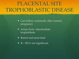 PLACENTAL SITE
TROPHOBLASTIC DISEASE
 Can follow commonly after normal
pregnancy
 Arises from intermediate
trophoblasts
 Rarest and most fatal
 B – HCG not significant
 