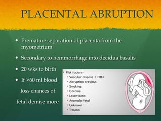 PLACENTAL ABRUPTION
 Premature separation of placenta from the
myometrium
 Secondary to hemmorrhage into decidua basalis...