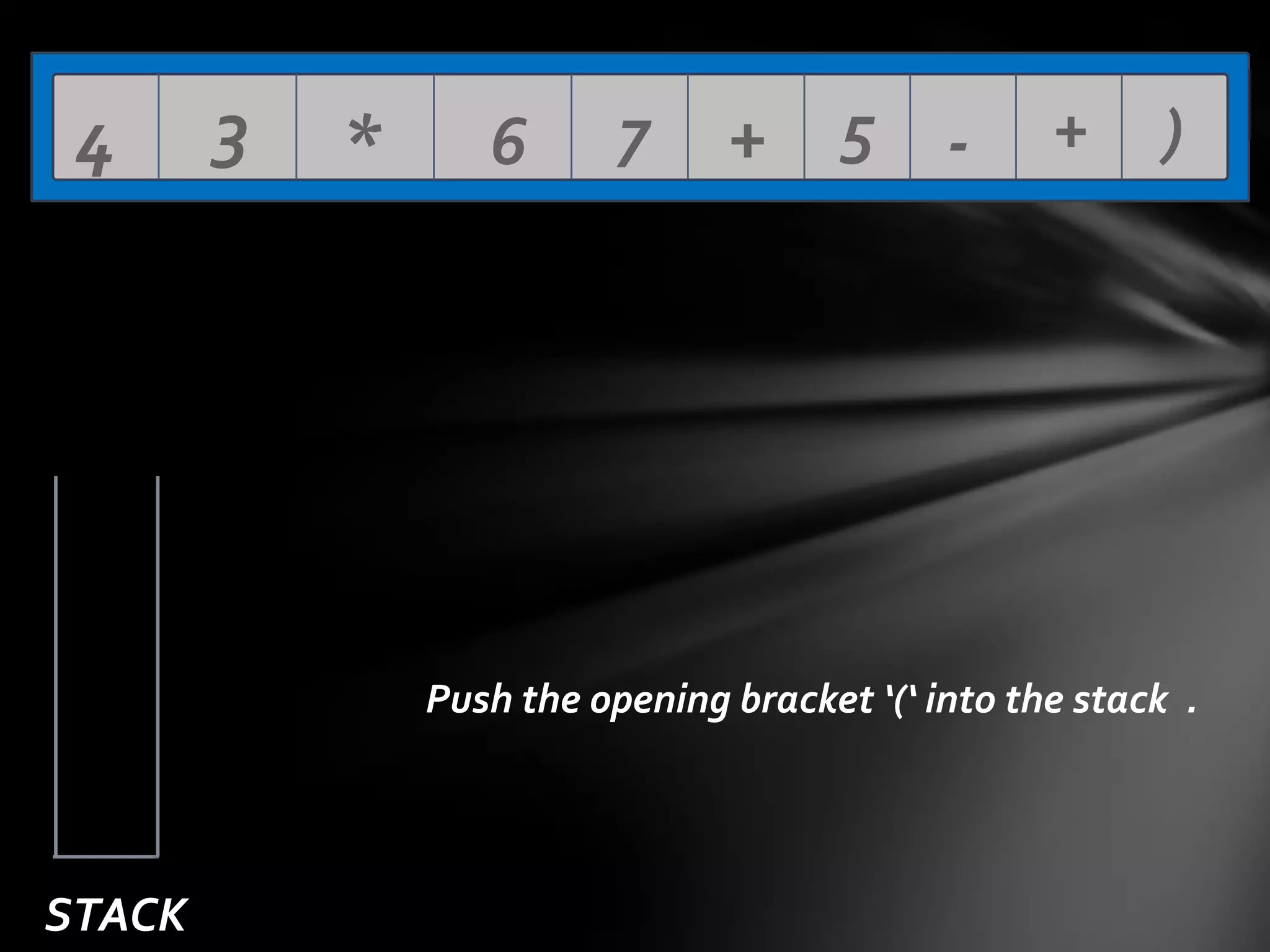 4

3

*

6

7

+ 5 -

+

)

Push the opening bracket ‘(‘ into the stack .

STACK

 