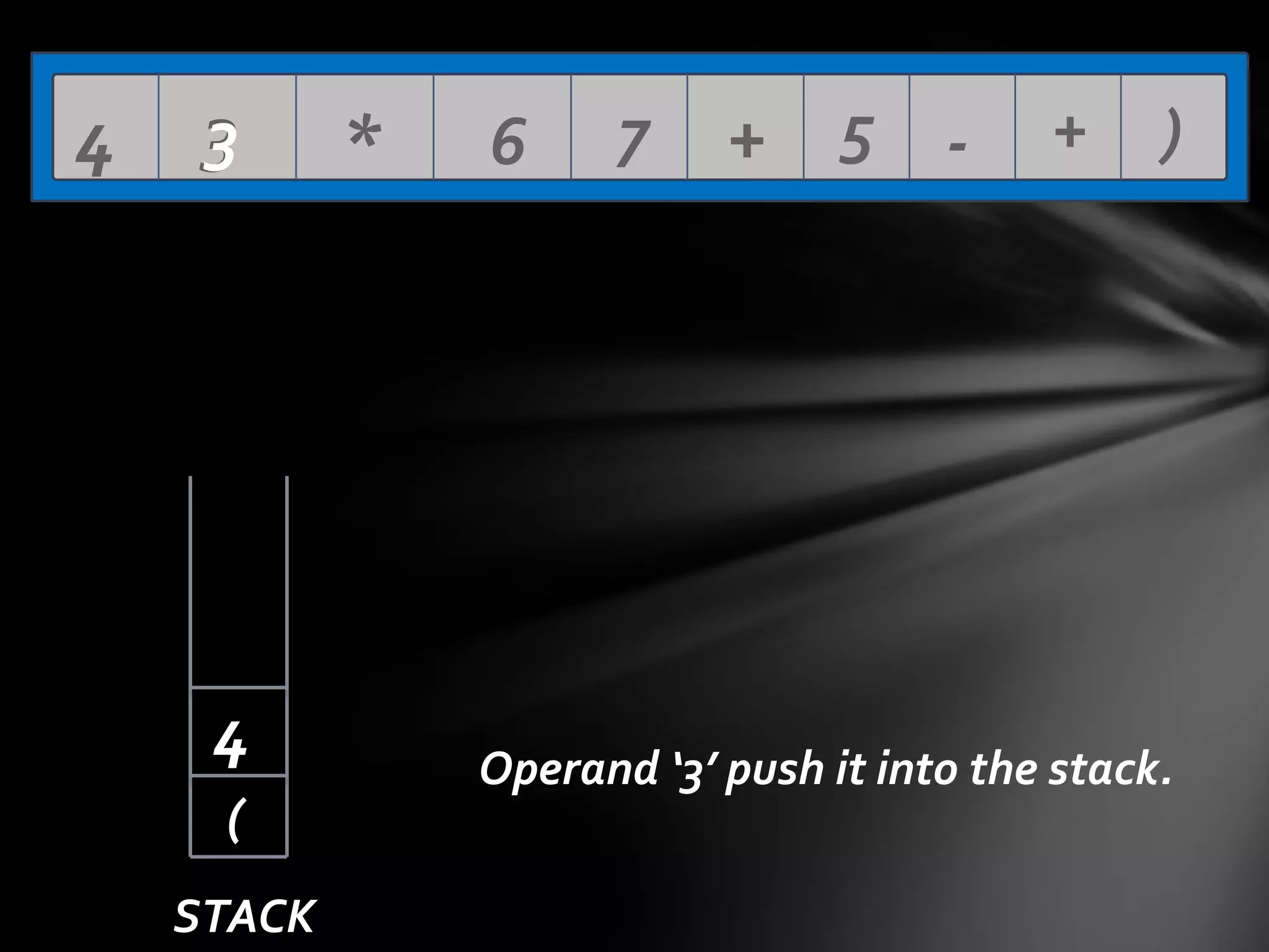 4

3

4
(
STACK

*

6

7

+ 5 -

+

)

Operand ‘3’ push it into the stack.

 