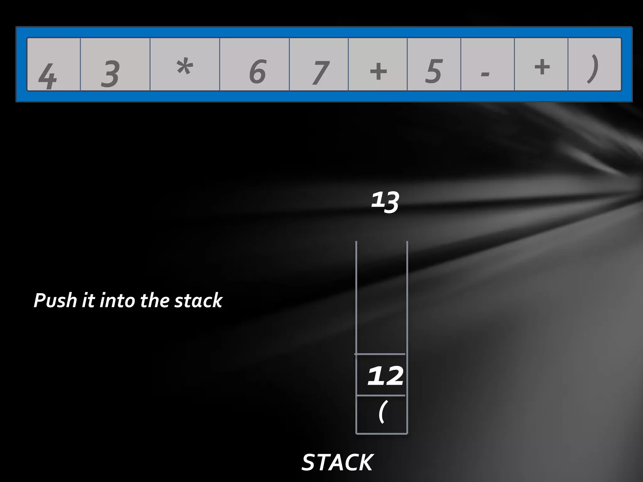 4

3

*

6

7

+ 5 13

Push it into the stack

12
(
STACK

+

)

 
