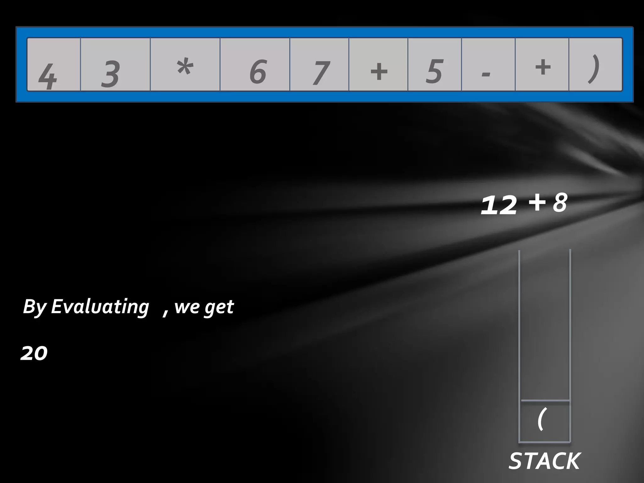 4

3

*

6

7

+ 5 -

+

12 + 8
By Evaluating , we get

20
(
STACK

)

 