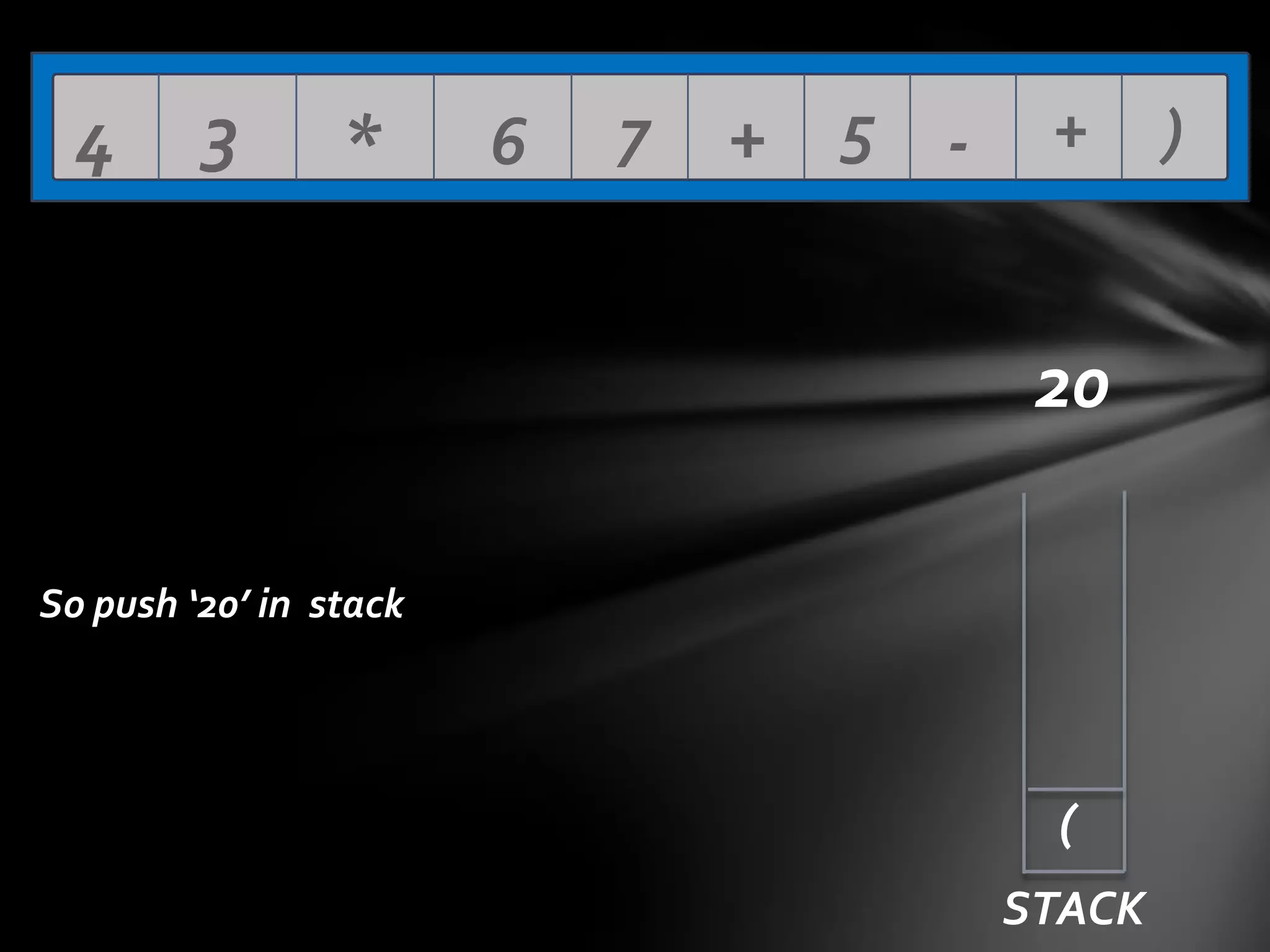 4

3

*

6

7

+ 5 -

+

20
So push ‘20’ in stack

(
STACK

)

 