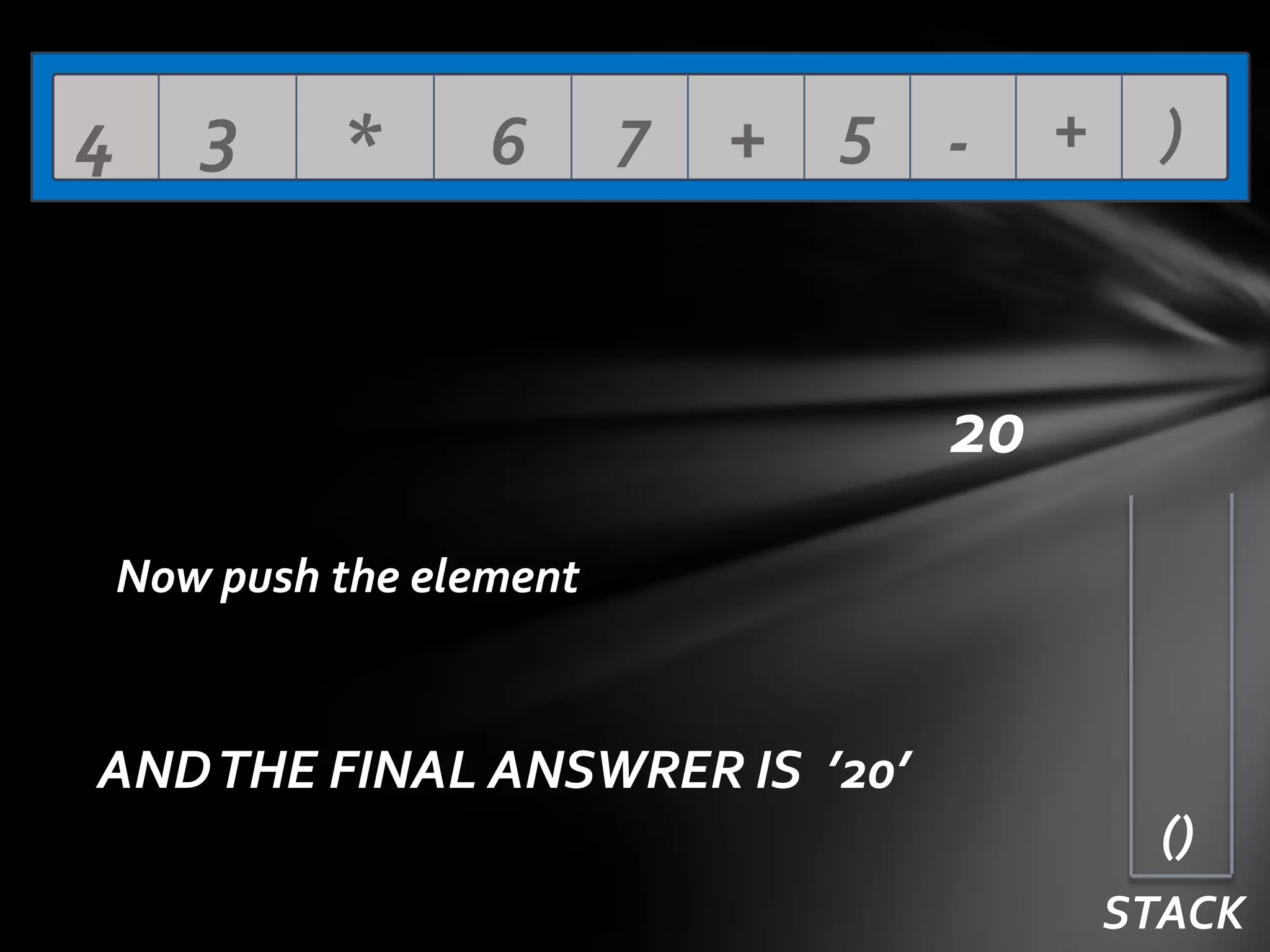 4

3

*

6

7

+ 5 -

+

)

20
Now push the element

AND THE FINAL ANSWRER IS ’20’
()
STACK

 
