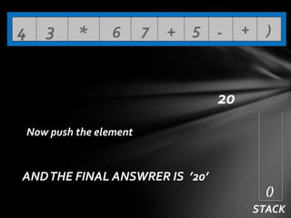 4

3

*

6

7

+ 5 -

+

)

20
Now push the element

AND THE FINAL ANSWRER IS ’20’
()
STACK

 