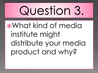 Question 3.What kind of media institute might distribute your media product and why?InstituteIf my magazine was being published I would expect                       to publish my magazine.This is because they already publish NME.