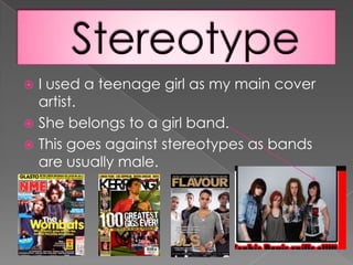 StereotypeI used a teenage girl as my main cover artist. She belongs to a girl band.This goes against stereotypes as bands are usually male.