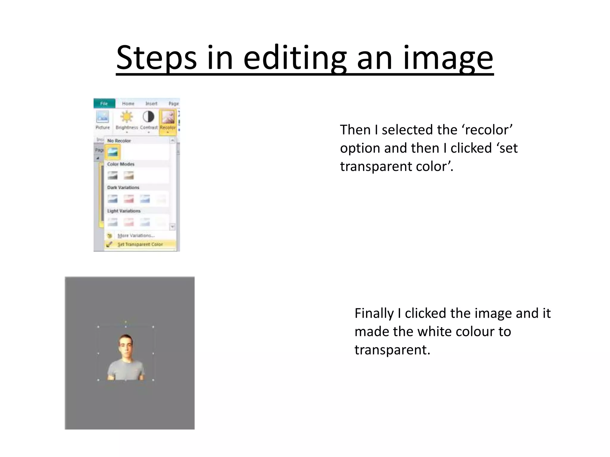 Steps in editing an image
Then I selected the ‘recolor’
option and then I clicked ‘set
transparent color’.

Finally I clicked the image and it
made the white colour to
transparent.

 
