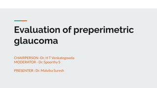 Evaluation of preperimetric
glaucoma
CHAIRPERSON -Dr. H T Venkategowda
MODERATOR - Dr. Spoorthy S
PRESENTER : Dr. Malvika Suresh
 