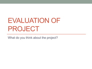 EVALUATION OF
PROJECT
What do you think about the project?
 