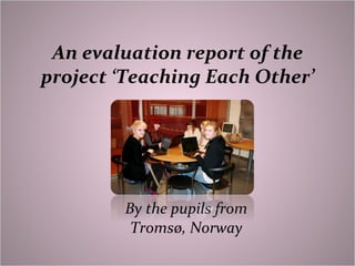 An evaluation report of the project ‘Teaching Each Other’ By the pupils from Tromsø, Norway 