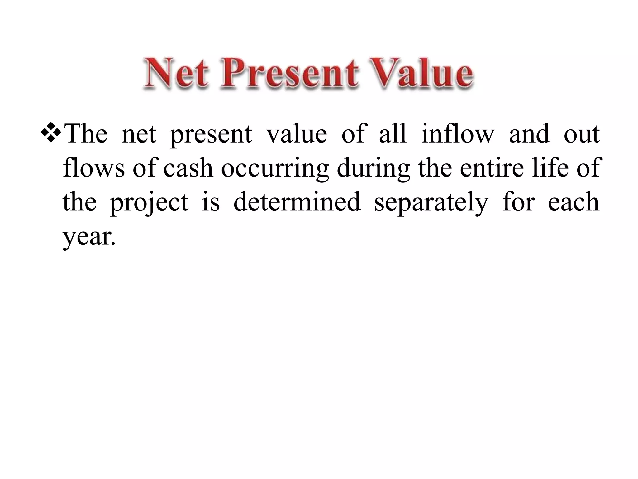 The net present value of all inflow and out
flows of cash occurring during the entire life of
the project is determined separately for each
year.
 