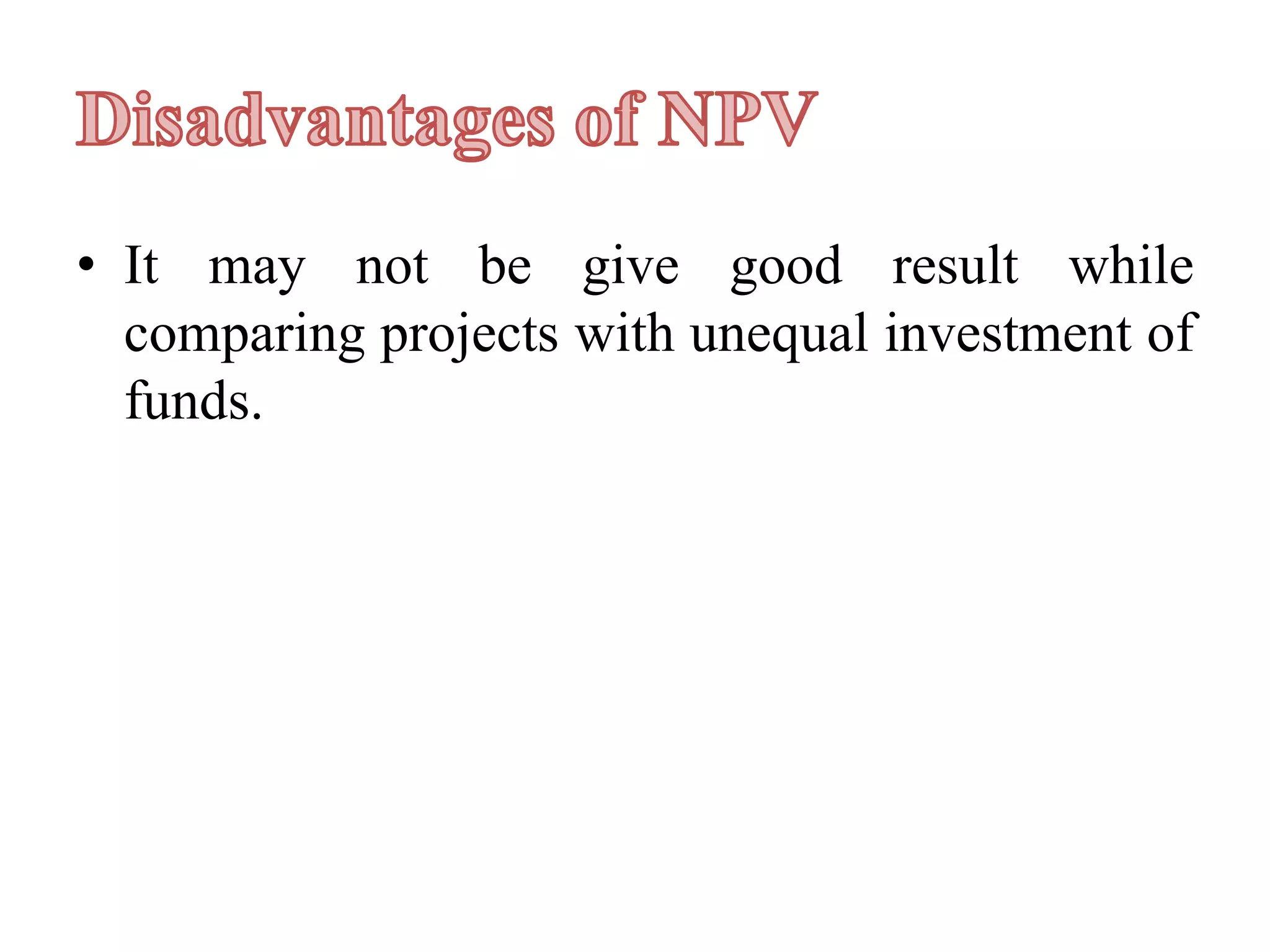 • It may not be give good result while
comparing projects with unequal investment of
funds.
 