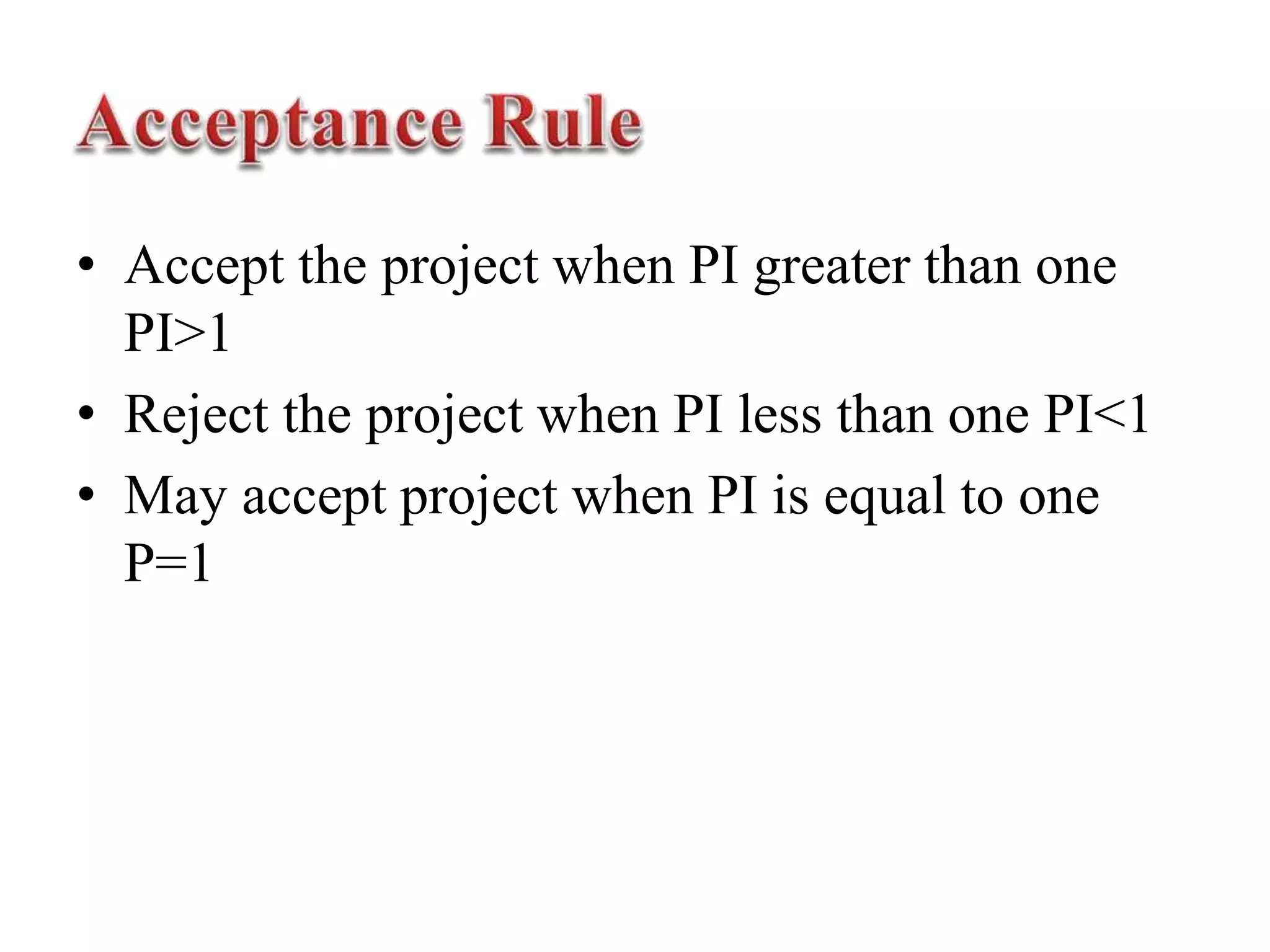 • Accept the project when PI greater than one
PI>1
• Reject the project when PI less than one PI<1
• May accept project when PI is equal to one
P=1
 