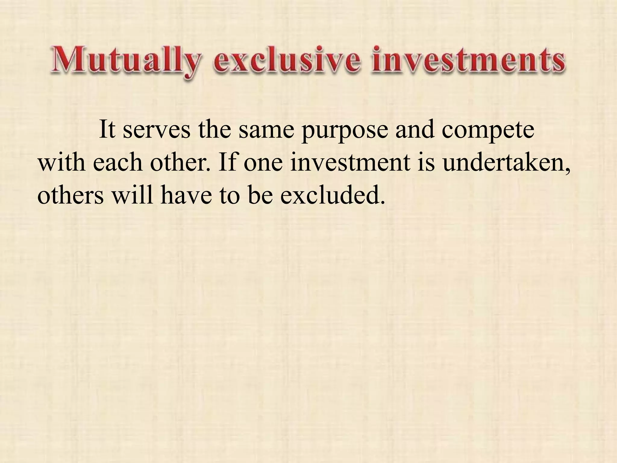 It serves the same purpose and compete
with each other. If one investment is undertaken,
others will have to be excluded.
 