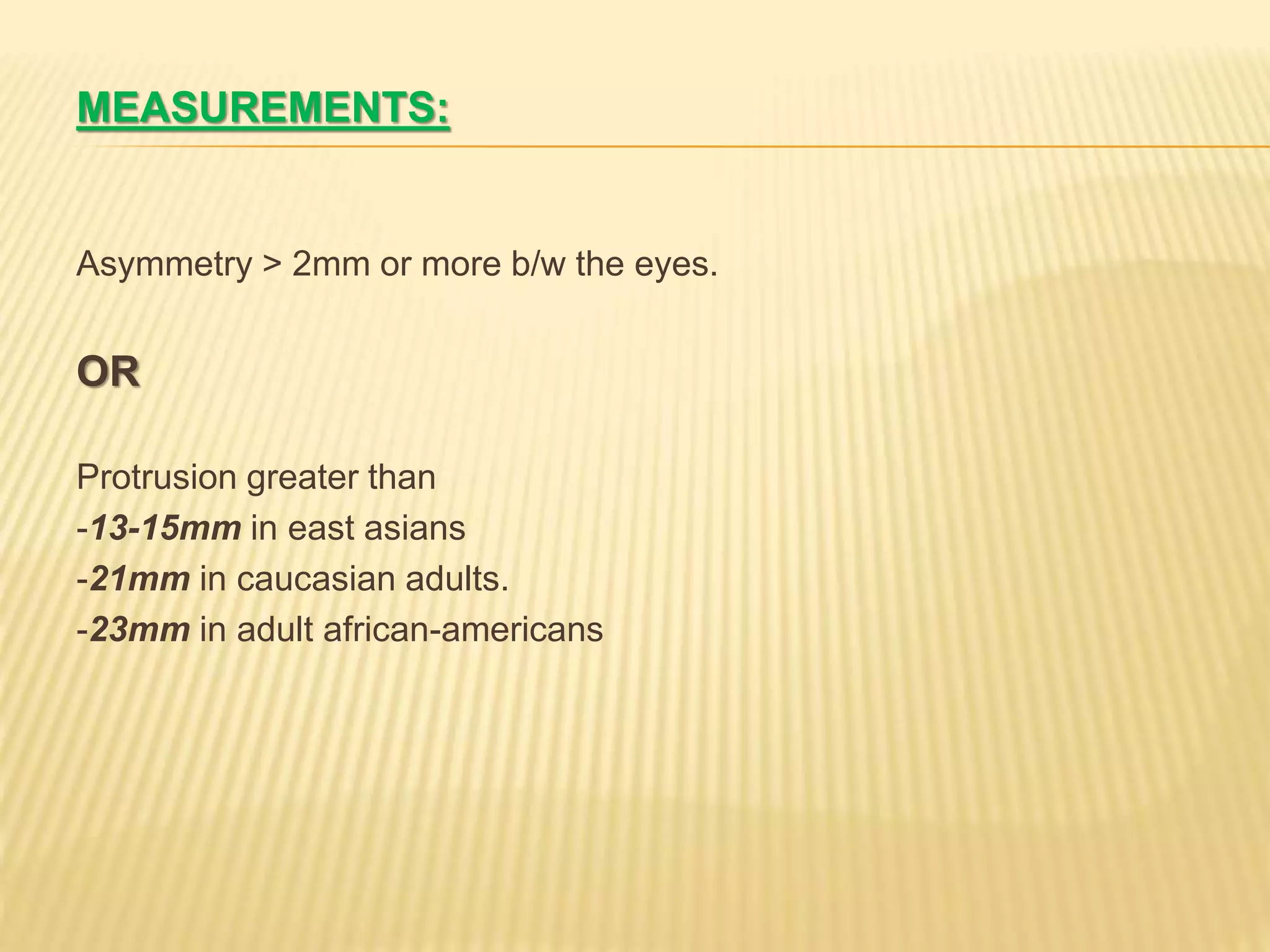 MEASUREMENTS:
Asymmetry > 2mm or more b/w the eyes.
OR
Protrusion greater than
-13-15mm in east asians
-21mm in caucasian adults.
-23mm in adult african-americans
 