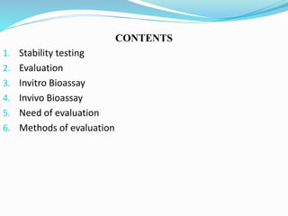 CONTENTS
1. Stability testing
2. Evaluation
3. Invitro Bioassay
4. Invivo Bioassay
5. Need of evaluation
6. Methods of evaluation
 