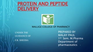 PROTEIN AND PEPTIDE
DELIVERY
UNDER THE
GUIDANCE OF
F.R. SHEEBA
PREPARED BY
MALAY PAUL
1st Sem. M.Pharma
Department of
pharmaceutics
MALLIGE COLLEGE OF PHARMACY
1
 