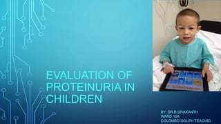 EVALUATION OF
PROTEINURIA IN
CHILDREN
BY: DR.B.SIVAKANTH
WARD 15A
COLOMBO SOUTH TEACING
 