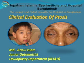 Clinical Evaluation Of Ptosis
Md . Azizul Islam
Junior Optometrist
Oculoplasty Department (IIEI&H)
IIEI&H
 