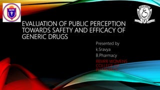 EVALUATION OF PUBLIC PERCEPTION
TOWARDS SAFETY AND EFFICACY OF
GENERIC DRUGS
Presented by
k.Sravya
B.Pharmacy
RBVRR WOMENS
COLLEGE OF
PHARMACY
 