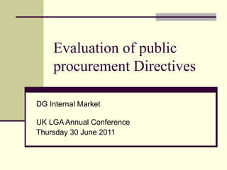 Evaluation of public procurement Directives DG Internal Market  UK LGA Annual Conference  Thursday 30 June 2011 
