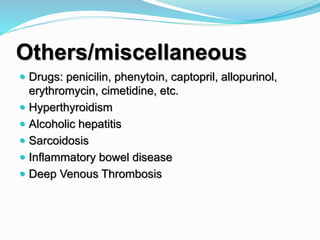 Others/miscellaneous
 Drugs: penicilin, phenytoin, captopril, allopurinol,
erythromycin, cimetidine, etc.
 Hyperthyroidism
 Alcoholic hepatitis
 Sarcoidosis
 Inflammatory bowel disease
 Deep Venous Thrombosis
 