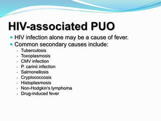 HIV-associated PUO
 HIV infection alone may be a cause of fever.
 Common secondary causes include:
- Tuberculosis
- Toxoplasmosis
- CMV infection
- P. carinii infection
- Salmonellosis
- Cryptococcosis
- Histoplasmosis
- Non-Hodgkin's lymphoma
- Drug-induced fever
 