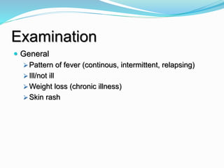 Examination
 General
 Pattern of fever (continous, intermittent, relapsing)
 Ill/not ill
 Weight loss (chronic illness)
 Skin rash
 