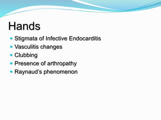 Hands
 Stigmata of Infective Endocarditis
 Vasculitis changes
 Clubbing
 Presence of arthropathy
 Raynaud’s phenomenon
 