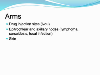 Arms
 Drug injection sites (ivdu)
 Epitrochlear and axillary nodes (lymphoma,
sarcoidosis, focal infection)
 Skin
 