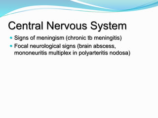 Central Nervous System
 Signs of meningism (chronic tb meningitis)
 Focal neurological signs (brain abscess,
mononeuritis multiplex in polyarteritis nodosa)
 
