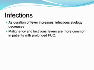 Infections
 As duration of fever increases, infectious etiology
decreases
 Malignancy and factitious fevers are more common
in patients with prolonged FUO.
 