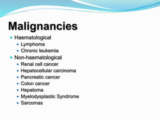 Malignancies
 Haematological
 Lymphoma
 Chronic leukemia
 Non-haematological
 Renal cell cancer
 Hepatocellular carcinoma
 Pancreatic cancer
 Colon cancer
 Hepatoma
 Myelodysplastic Syndrome
 Sarcomas
 