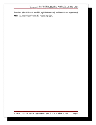 EVALUATION OF PURCHASING PROCESS AT MRF LTD.
functions. The study also provides a platform to study and evaluate the suppliers of
MRF Ltd. In accordance with the purchasing cycle.
T. JOHN INSTITUTE OF MANAGEMENT AND SCIENCE, BANGALORE Page 9
 