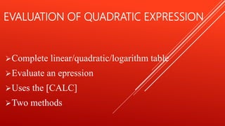 EVALUATION OF QUADRATIC EXPRESSION
Complete linear/quadratic/logarithm table
Evaluate an epression
Uses the [CALC]
Two methods
 