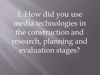 1. How did you use
media technologies in
the construction and
research, planning and
evaluation stages?

 