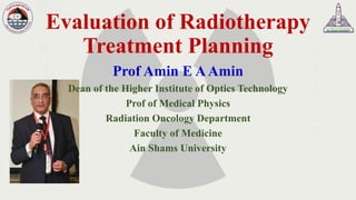Evaluation of Radiotherapy
Treatment Planning
Prof Amin E AAmin
Dean of the Higher Institute of Optics Technology
Prof of Medical Physics
Radiation Oncology Department
Faculty of Medicine
Ain Shams University
 
