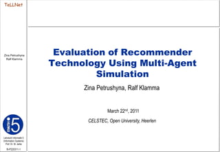 Evaluation of Recommender Technology Using Multi-Agent Simulation ZinaPetrushyna, Ralf Klamma March 22nd, 2011 CELSTEC, Open University, Heerlen 