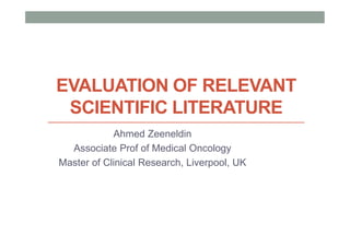 EVALUATION OF RELEVANT
 SCIENTIFIC LITERATURE
            Ahmed Zeeneldin
  Associate Prof of Medical Oncology
Master of Clinical Research, Liverpool, UK
 