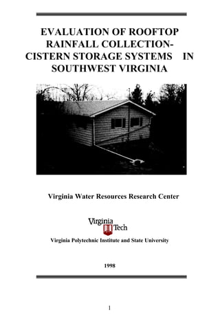 EVALUATION OF ROOFTOP
    RAINFALL COLLECTION-
CISTERN STORAGE SYSTEMS IN
     SOUTHWEST VIRGINIA




   Virginia Water Resources Research Center




   Virginia Polytechnic Institute and State University



                          1998




                           1
 