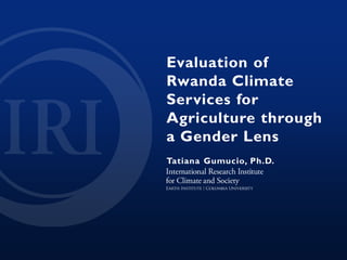 Evaluation of
Rwanda Climate
Services for
Agriculture through
a Gender Lens
Tatiana Gumucio, Ph.D.
 