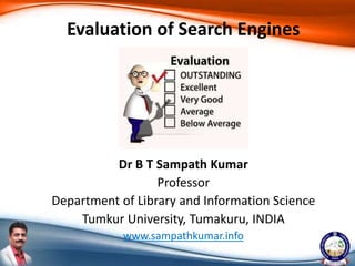Dr B T Sampath Kumar
Professor
Department of Library and Information Science
Tumkur University, Tumakuru, INDIA
www.sampathkumar.info
Evaluation of Search Engines
 